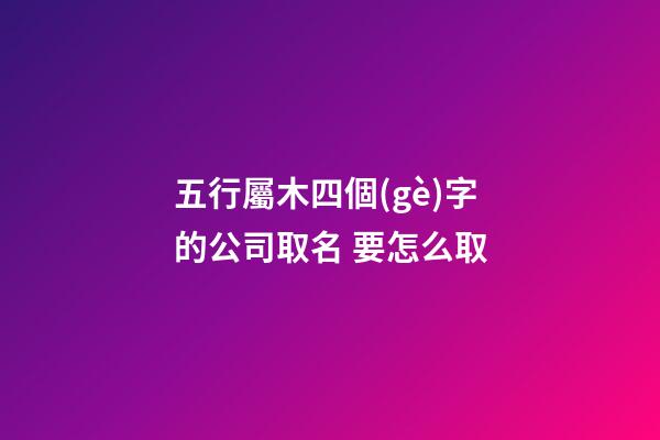 五行屬木四個(gè)字的公司取名 要怎么取